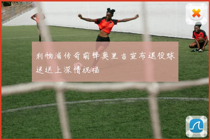 利物浦传奇前锋奥里吉宣布退役球迷送上深情祝福