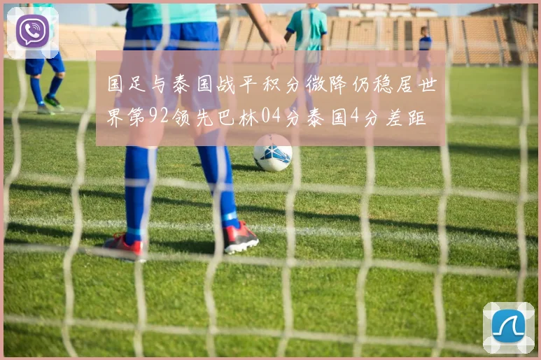 国足与泰国战平积分微降仍稳居世界第92领先巴林04分泰国4分差距