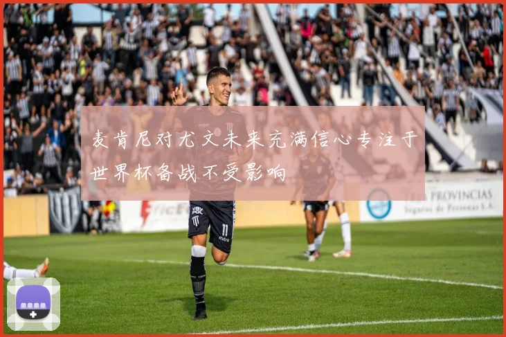 麦肯尼对尤文未来充满信心专注于世界杯备战不受影响