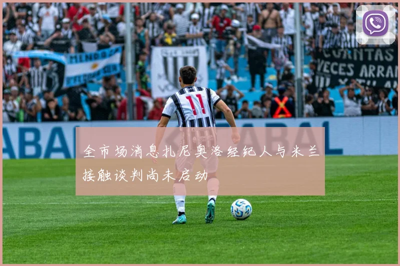 全市场消息扎尼奥洛经纪人与米兰接触谈判尚未启动